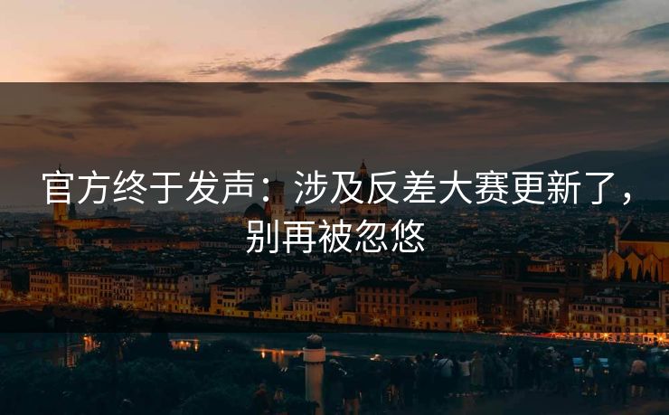 官方终于发声：涉及反差大赛更新了，别再被忽悠