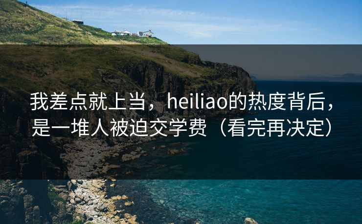 我差点就上当，heiliao的热度背后，是一堆人被迫交学费（看完再决定）