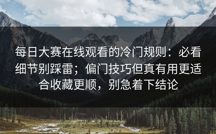每日大赛在线观看的冷门规则：必看细节别踩雷；偏门技巧但真有用更适合收藏更顺，别急着下结论
