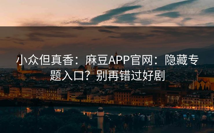 小众但真香：麻豆APP官网：隐藏专题入口？别再错过好剧