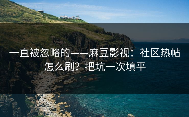 一直被忽略的——麻豆影视：社区热帖怎么刷？把坑一次填平