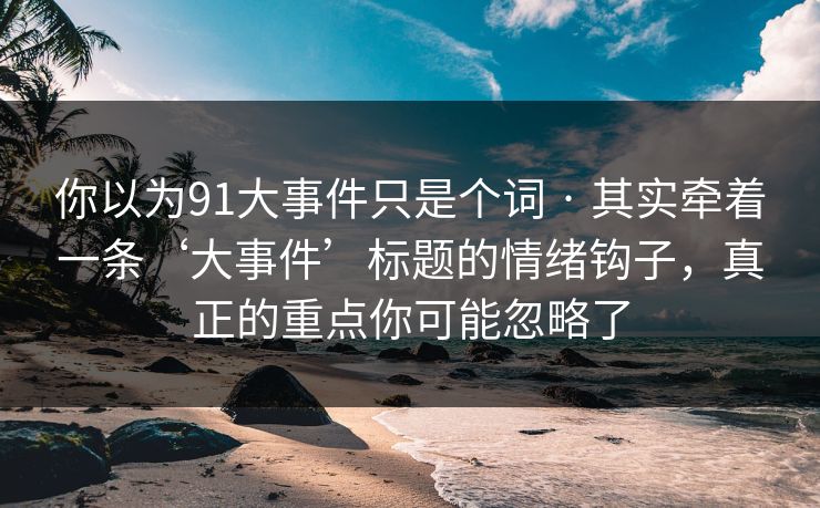 你以为91大事件只是个词 · 其实牵着一条‘大事件’标题的情绪钩子，真正的重点你可能忽略了