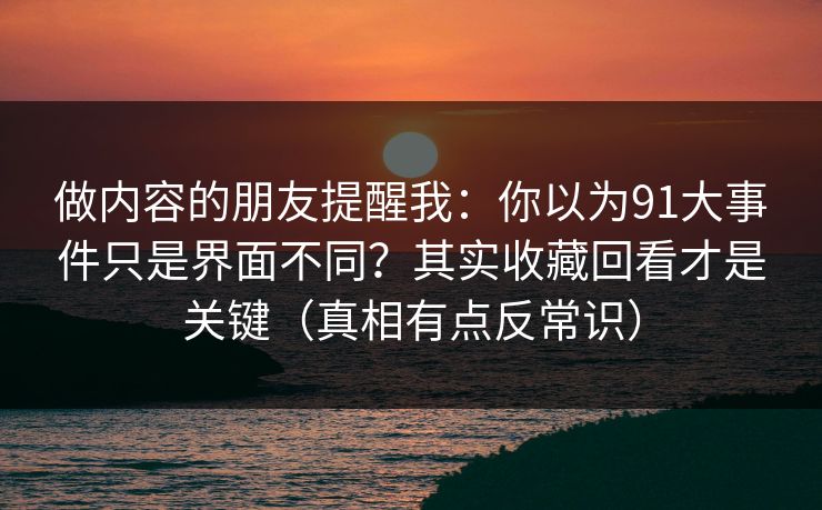 做内容的朋友提醒我:你以为91大事件只是界面不同?其实收藏回看才是关键(真相有点反常识) 做内容的朋友提醒我:你以为91大事件只是界面不同?其实收藏回看才是关键(真相有点反常识)