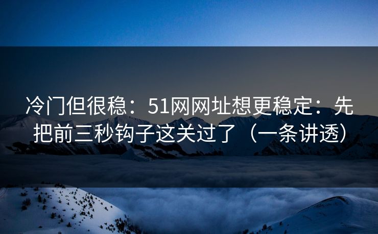 冷门但很稳：51网网址想更稳定：先把前三秒钩子这关过了（一条讲透）