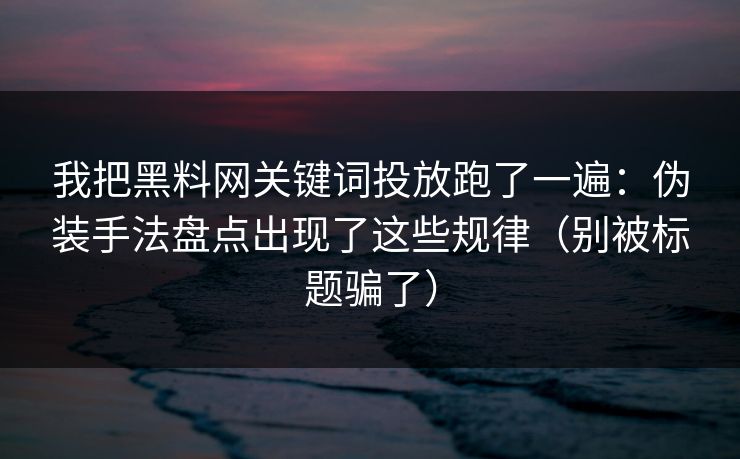 我把黑料网关键词投放跑了一遍：伪装手法盘点出现了这些规律（别被标题骗了）