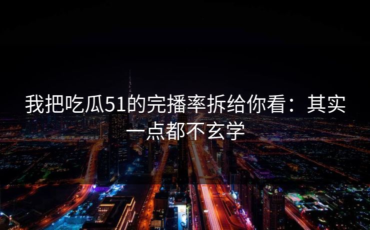 我把吃瓜51的完播率拆给你看:其实一点都不玄学 我把吃瓜51的完播率拆给你看:其实一点都不玄学