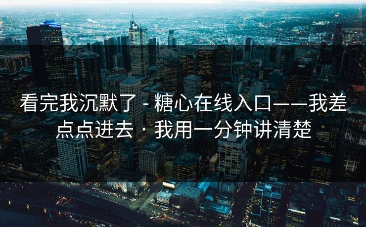 看完我沉默了 - 糖心在线入口——我差点点进去 · 我用一分钟讲清楚