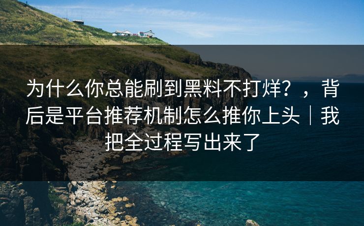 为什么你总能刷到黑料不打烊？，背后是平台推荐机制怎么推你上头｜我把全过程写出来了