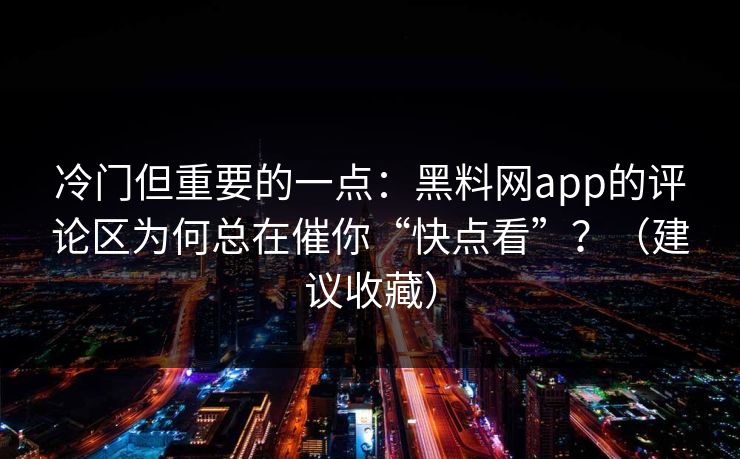 冷门但重要的一点：黑料网app的评论区为何总在催你“快点看”？（建议收藏）