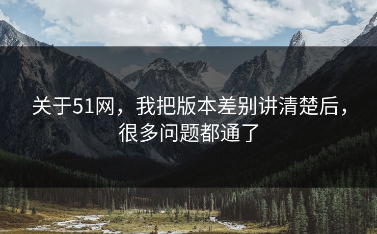 关于51网,我把版本差别讲清楚后,很多问题都通了 关于51网,我把版本差别讲清楚后,很多问题都通了