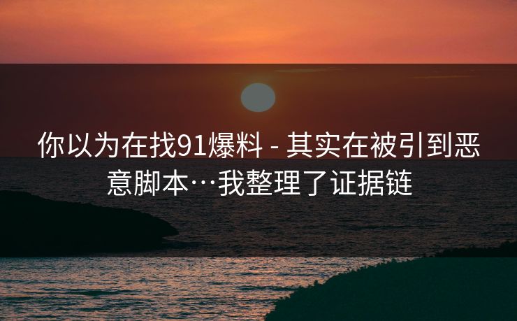 你以为在找91爆料 - 其实在被引到恶意脚本…我整理了证据链 你以为在找91爆料 - 其实在被引到恶意脚本…我整理了证据链