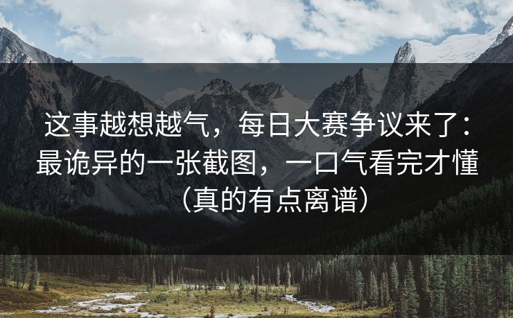 这事越想越气，每日大赛争议来了：最诡异的一张截图，一口气看完才懂（真的有点离谱）