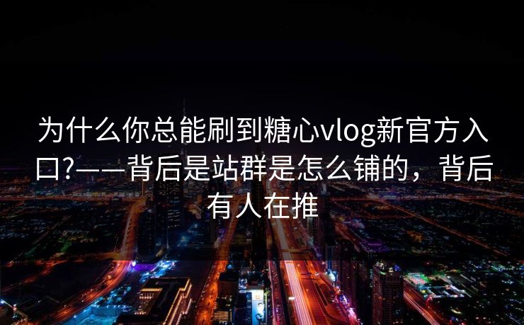 为什么你总能刷到糖心vlog新官方入口?——背后是站群是怎么铺的，背后有人在推
