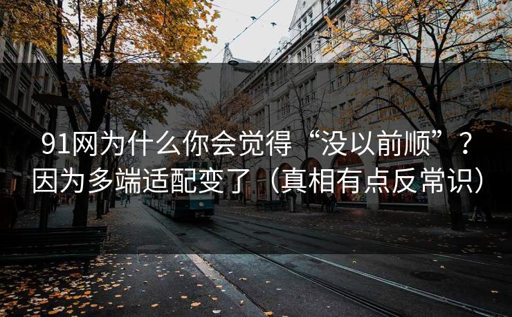91网为什么你会觉得“没以前顺”?因为多端适配变了(真相有点反常识) 91网为什么你会觉得“没以前顺”?因为多端适配变了(真相有点反常识)
