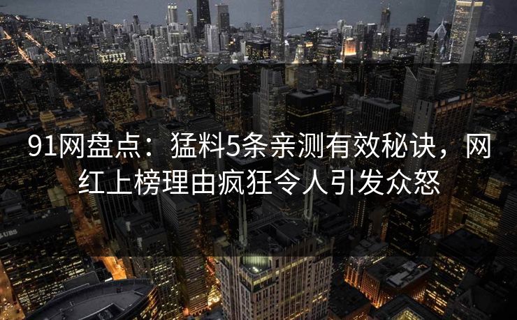 91网盘点：猛料5条亲测有效秘诀，网红上榜理由疯狂令人引发众怒