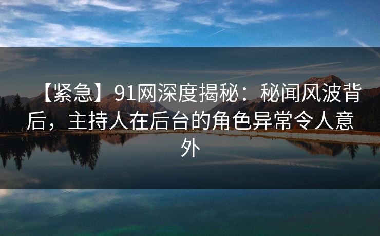 【紧急】91网深度揭秘:秘闻风波背后,主持人在后台的角色异常令人意外