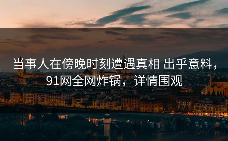 当事人在傍晚时刻遭遇真相 出乎意料,91网全网炸锅,详情围观 当事人在傍晚时刻遭遇真相 出乎意料,91网全网炸锅,详情围观