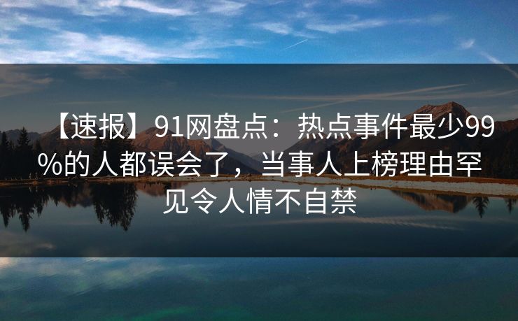 【速报】91网盘点:热点事件最少99%的人都误会了,当事人上榜理由罕见令人情不自禁