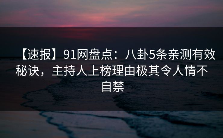 【速报】91网盘点：八卦5条亲测有效秘诀，主持人上榜理由极其令人情不自禁