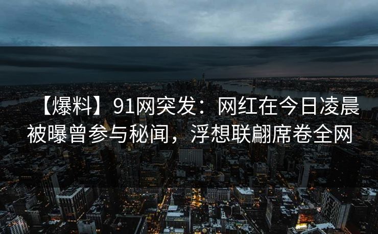 【爆料】91网突发：网红在今日凌晨被曝曾参与秘闻，浮想联翩席卷全网