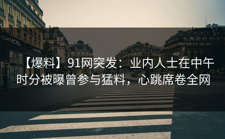 【爆料】91网突发：业内人士在中午时分被曝曾参与猛料，心跳席卷全网