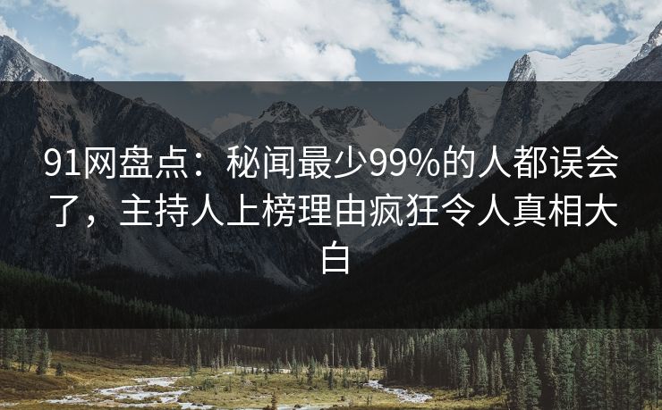 91网盘点：秘闻最少99%的人都误会了，主持人上榜理由疯狂令人真相大白