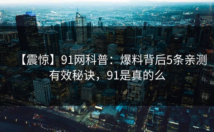 【震惊】91网科普：爆料背后5条亲测有效秘诀，91是真的么
