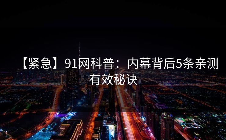 【紧急】91网科普：内幕背后5条亲测有效秘诀