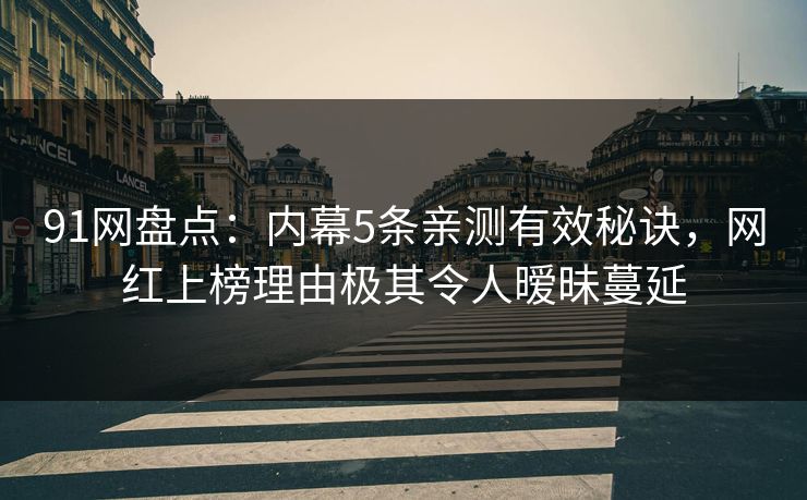 91网盘点:内幕5条亲测有效秘诀,网红上榜理由极其令人暧昧蔓延