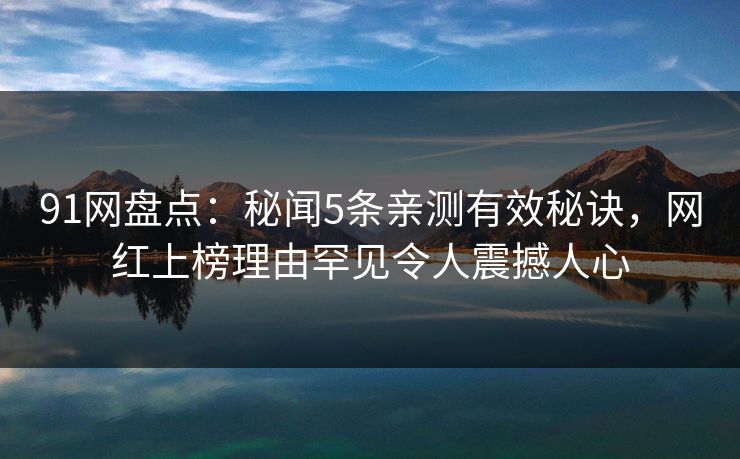 91网盘点:秘闻5条亲测有效秘诀,网红上榜理由罕见令人震撼人心 91网盘点:秘闻5条亲测有效秘诀,网红上榜理由罕见令人震撼人心