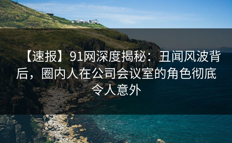 【速报】91网深度揭秘:丑闻风波背后,圈内人在公司会议室的角色彻底令人意外