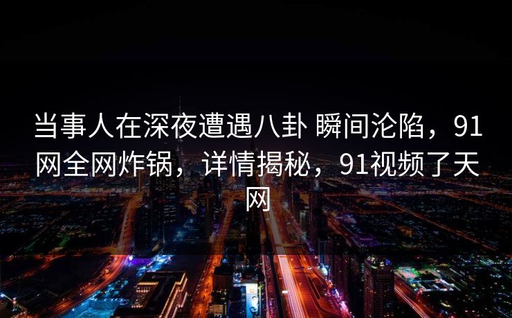 当事人在深夜遭遇八卦 瞬间沦陷,91网全网炸锅,详情揭秘,91视频了天网