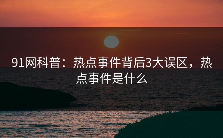 91网科普：热点事件背后3大误区，热点事件是什么
