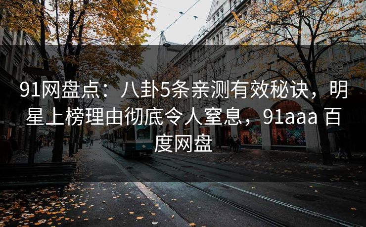 91网盘点：八卦5条亲测有效秘诀，明星上榜理由彻底令人窒息，91aaa 百度网盘