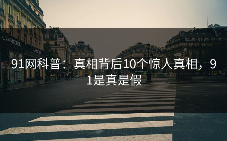91网科普：真相背后10个惊人真相，91是真是假