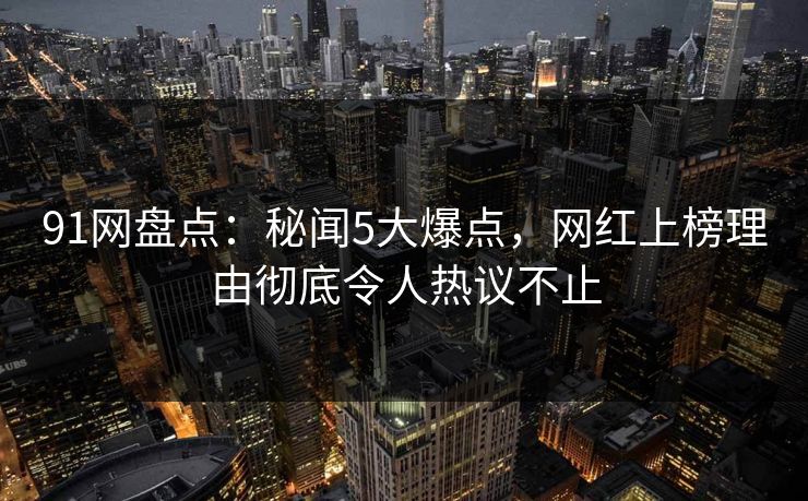 91网盘点:秘闻5大爆点,网红上榜理由彻底令人热议不止 91网盘点:秘闻5大爆点,网红上榜理由彻底令人热议不止