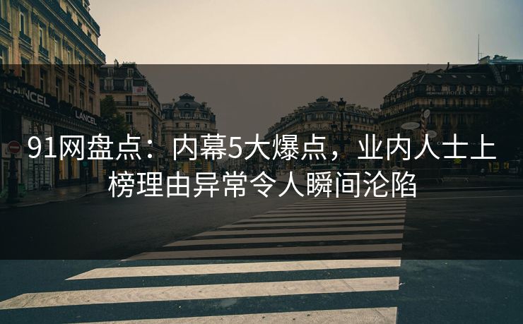 91网盘点:内幕5大爆点,业内人士上榜理由异常令人瞬间沦陷