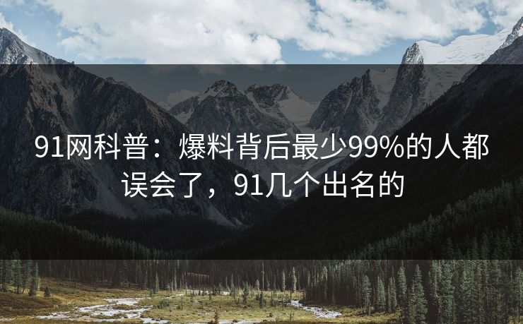 91网科普:爆料背后最少99%的人都误会了,91几个出名的