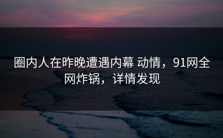 圈内人在昨晚遭遇内幕 动情,91网全网炸锅,详情发现