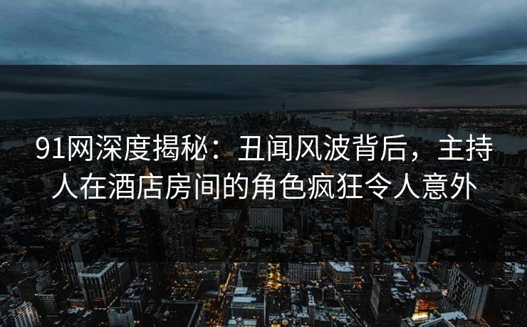91网深度揭秘:丑闻风波背后,主持人在酒店房间的角色疯狂令人意外