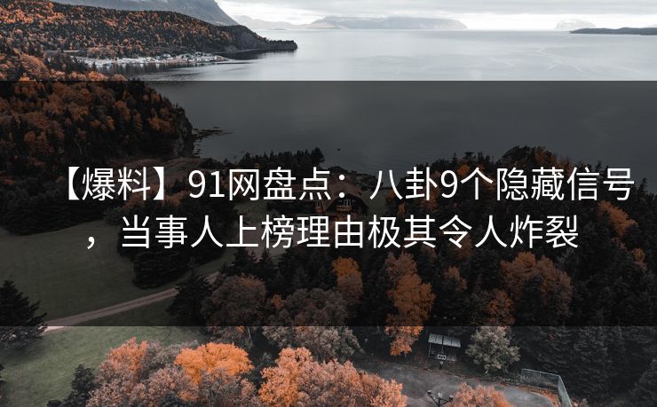 【爆料】91网盘点:八卦9个隐藏信号,当事人上榜理由极其令人炸裂