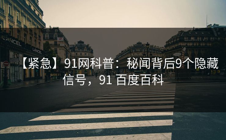 【紧急】91网科普:秘闻背后9个隐藏信号,91 百度百科
