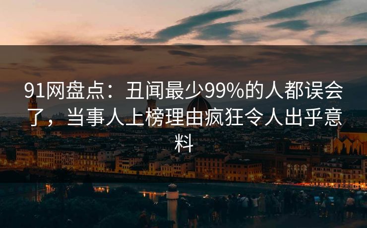 91网盘点:丑闻最少99%的人都误会了,当事人上榜理由疯狂令人出乎意料