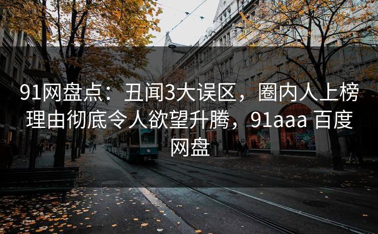 91网盘点:丑闻3大误区,圈内人上榜理由彻底令人欲望升腾,91aaa 百度网盘