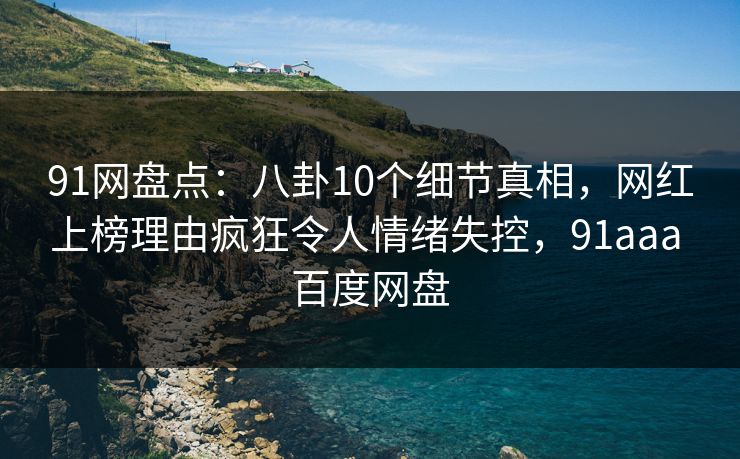 91网盘点:八卦10个细节真相,网红上榜理由疯狂令人情绪失控,91aaa 百度网盘 91网盘点:八卦10个细节真相,网红上榜理由疯狂令人情绪失控,91aaa 百度网盘