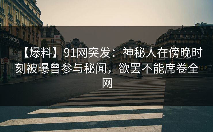 【爆料】91网突发：神秘人在傍晚时刻被曝曾参与秘闻，欲罢不能席卷全网