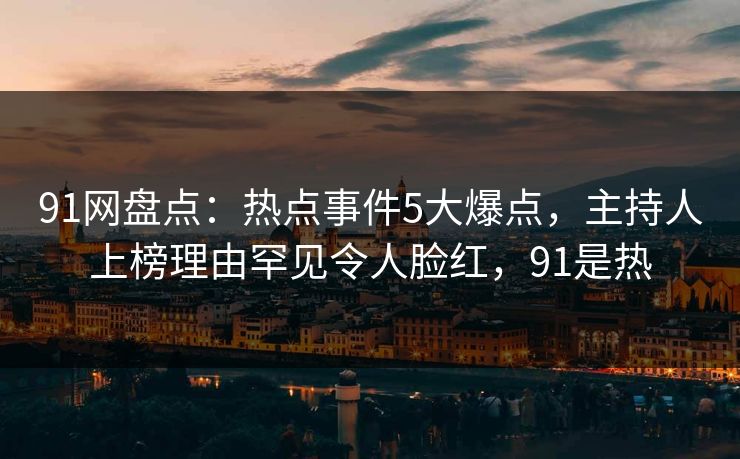 91网盘点：热点事件5大爆点，主持人上榜理由罕见令人脸红，91是热
