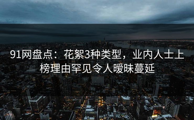 91网盘点：花絮3种类型，业内人士上榜理由罕见令人暧昧蔓延