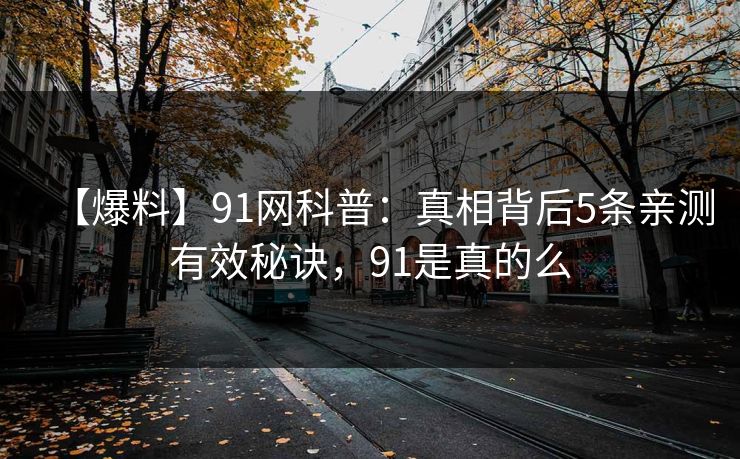 【爆料】91网科普：真相背后5条亲测有效秘诀，91是真的么
