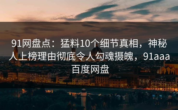 91网盘点：猛料10个细节真相，神秘人上榜理由彻底令人勾魂摄魄，91aaa 百度网盘